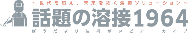 ～ 世代を超え、未来を拓く溶接ソリューション～ 話題の溶接1964 ぼうだよりの技術がいどアーカイブ