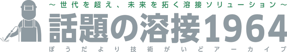 ～ 世代を超え、未来を拓く溶接ソリューション～ 話題の溶接1964 ぼうだよりの技術がいどアーカイブ